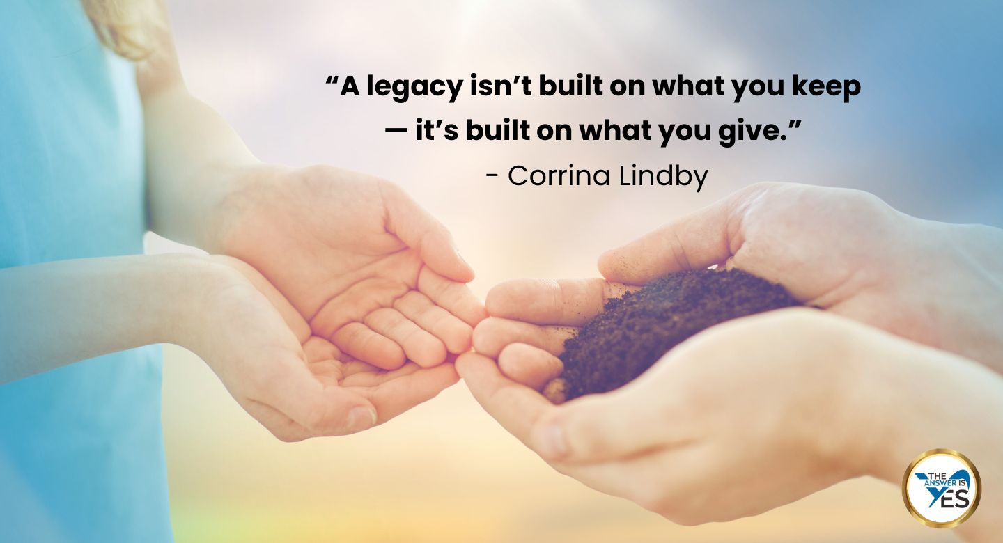 “A legacy isn’t built on what you keep — it’s built on what you give.” - Corrina Lindby