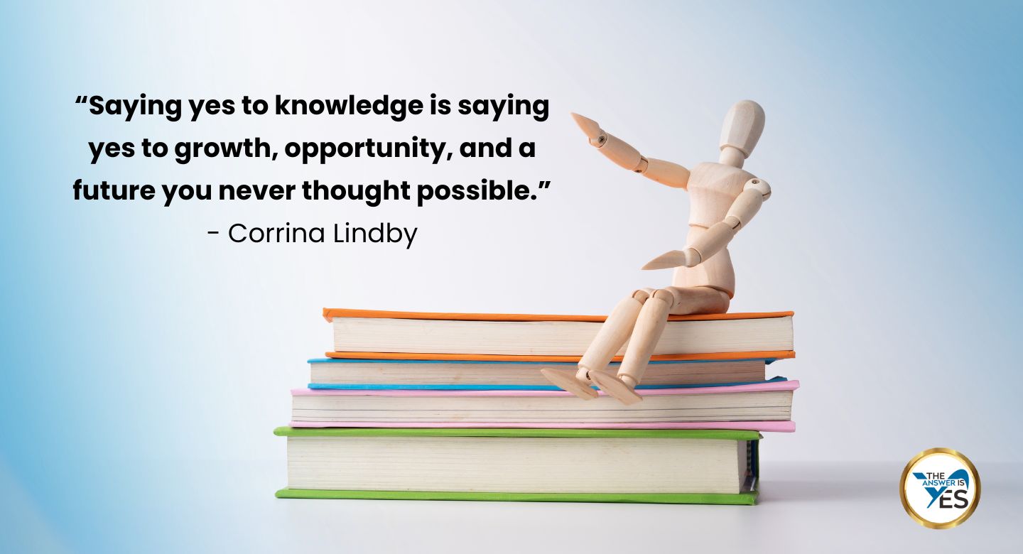 Saying yes to knowledge is saying yes to growth, opportunity, and a future you never thought possible Quote by Corrina Lindby